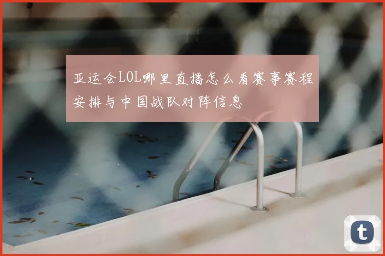 亚运会LOL哪里直播怎么看赛事赛程安排与中国战队对阵信息