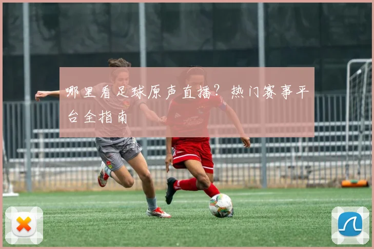 哪里看足球原声直播？热门赛事平台全指南