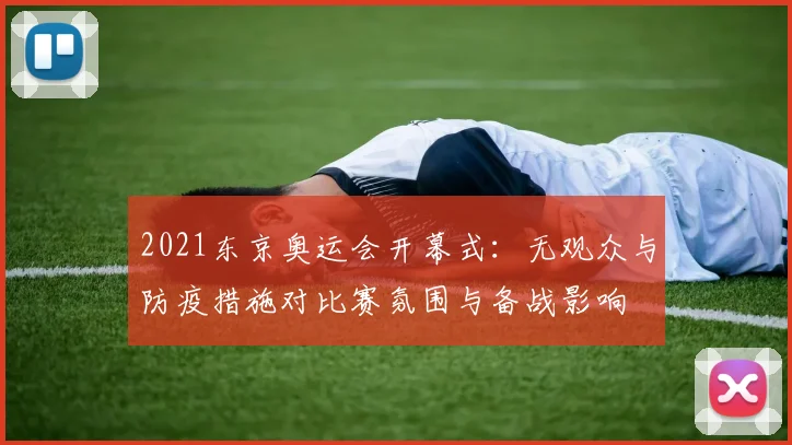2021东京奥运会开幕式：无观众与防疫措施对比赛氛围与备战影响