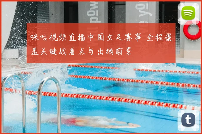 咪咕视频直播中国女足赛事 全程覆盖关键战看点与出线前景