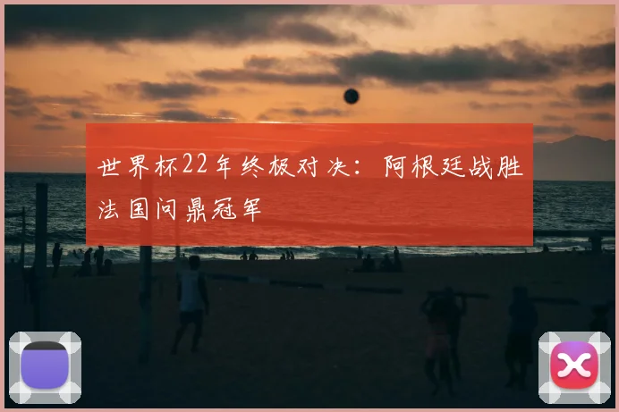 世界杯22年终极对决：阿根廷战胜法国问鼎冠军