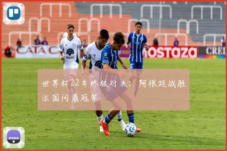 世界杯22年终极对决：阿根廷战胜法国问鼎冠军