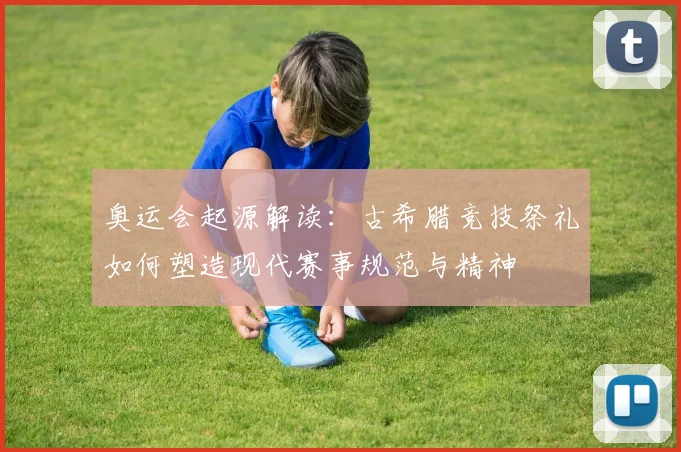 奥运会起源解读：古希腊竞技祭礼如何塑造现代赛事规范与精神