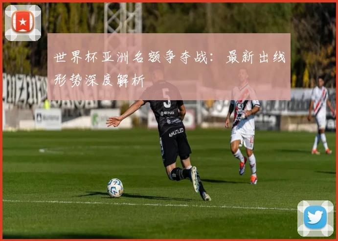 世界杯亚洲名额争夺战:最新出线形势深度解析