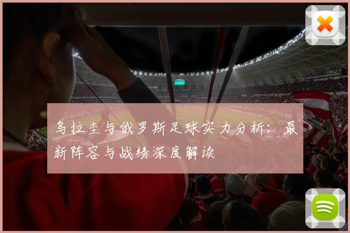 乌拉圭与俄罗斯足球实力分析：最新阵容与战绩深度解读