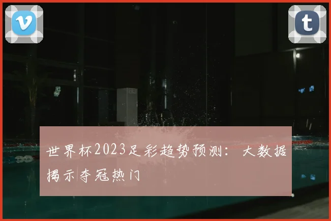 世界杯2023足彩趋势预测：大数据揭示夺冠热门