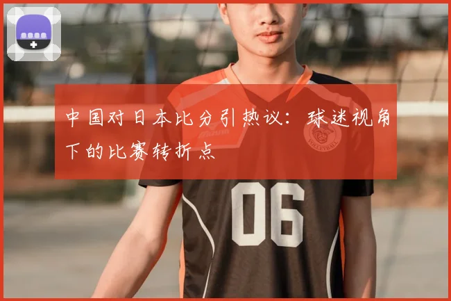 中国对日本比分引热议：球迷视角下的比赛转折点