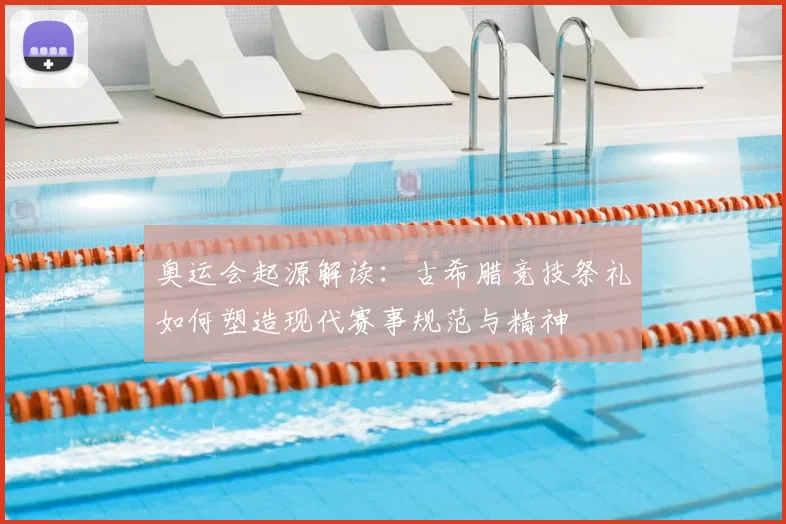 奥运会起源解读：古希腊竞技祭礼如何塑造现代赛事规范与精神