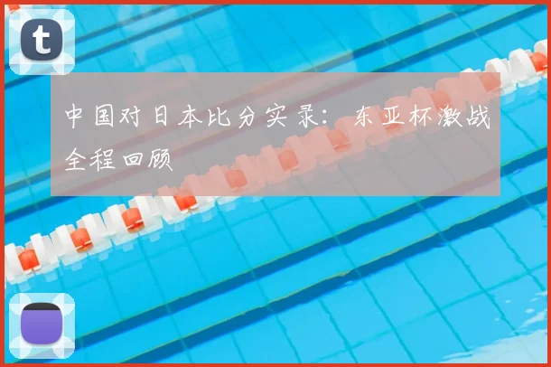 中国对日本比分实录：东亚杯激战全程回顾