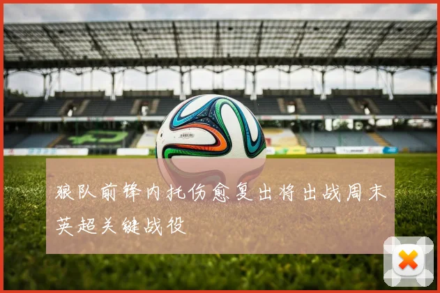 狼队前锋内托伤愈复出将出战周末英超关键战役